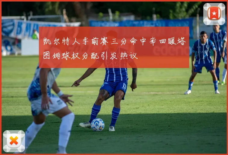 凯尔特人季前赛三分命中率回暖塔图姆球权分配引发热议