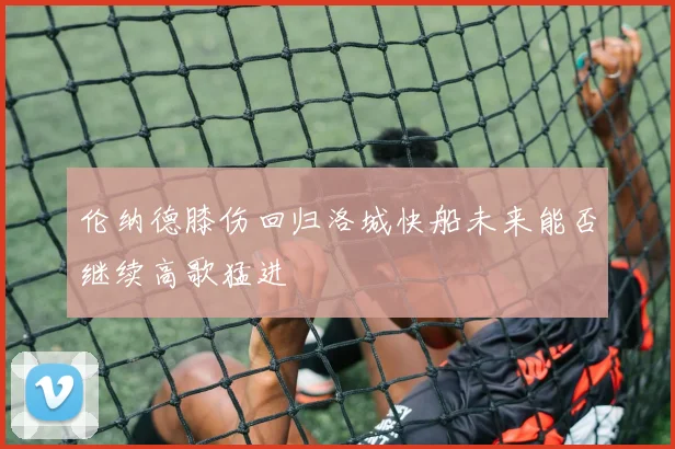 伦纳德膝伤回归洛城快船未来能否继续高歌猛进