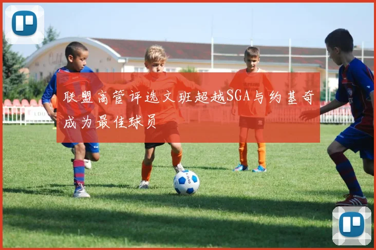 联盟高管评选文班超越SGA与约基奇成为最佳球员