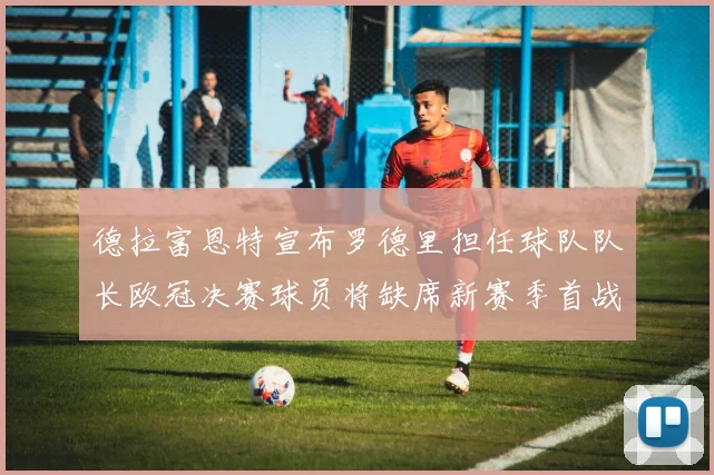 德拉富恩特宣布罗德里担任球队队长欧冠决赛球员将缺席新赛季首战