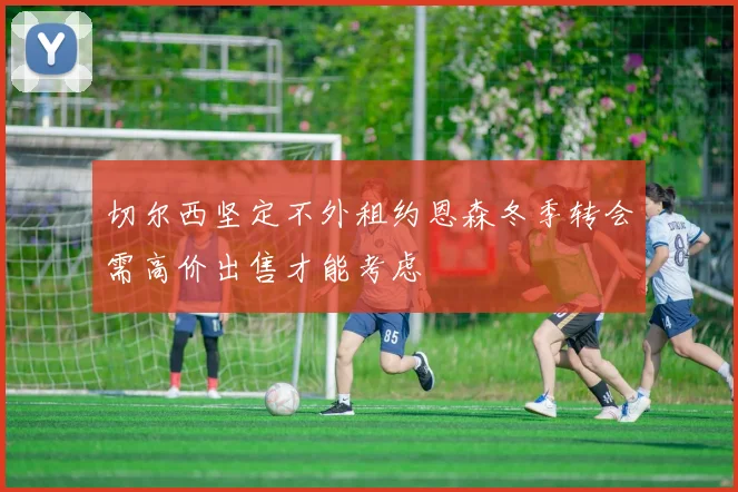 切尔西坚定不外租约恩森冬季转会需高价出售才能考虑