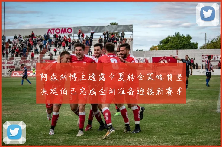 阿森纳博主透露今夏转会策略将坚决廷伯已完成全训准备迎接新赛季