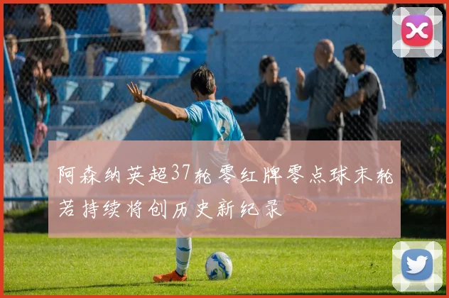 阿森纳英超37轮零红牌零点球末轮若持续将创历史新纪录