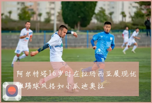 阿尔特塔16岁时在拉玛西亚展现优雅踢球风格如小瓜迪奥拉