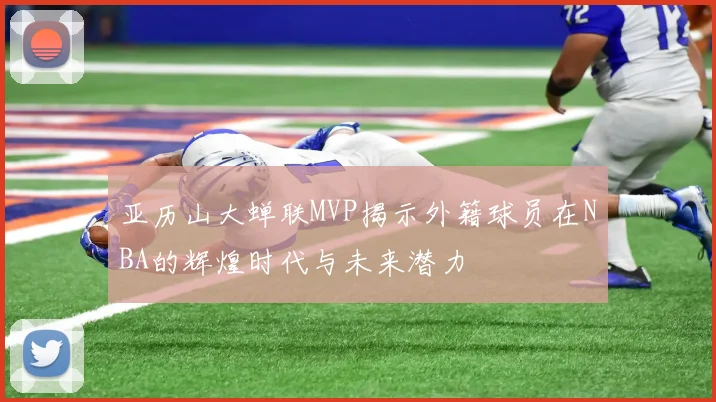 亚历山大蝉联MVP揭示外籍球员在NBA的辉煌时代与未来潜力