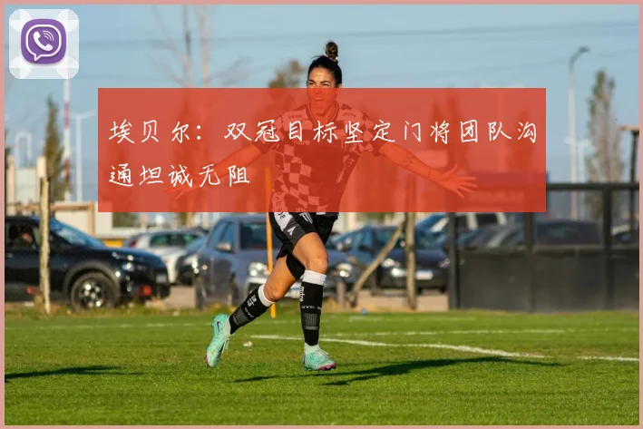 埃贝尔：双冠目标坚定门将团队沟通坦诚无阻
